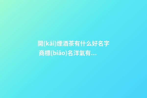 開(kāi)煙酒茶有什么好名字 商標(biāo)名洋氣有內(nèi)涵推薦,起名之家